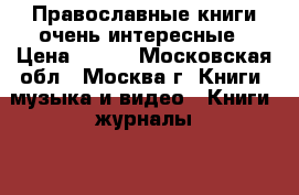 Православные книги очень интересные › Цена ­ 200 - Московская обл., Москва г. Книги, музыка и видео » Книги, журналы   . Московская обл.